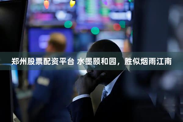 郑州股票配资平台 水墨颐和园，胜似烟雨江南
