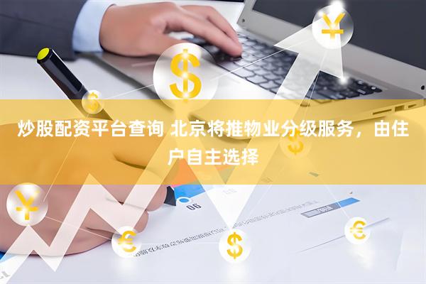 炒股配资平台查询 北京将推物业分级服务，由住户自主选择