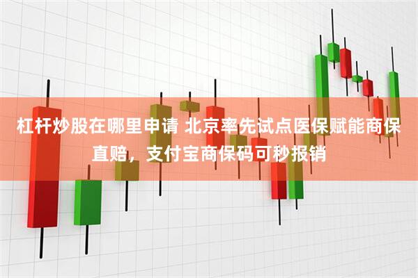 杠杆炒股在哪里申请 北京率先试点医保赋能商保直赔，支付宝商保码可秒报销