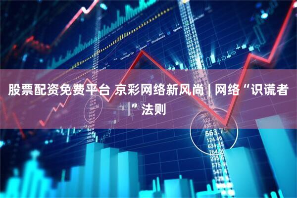 股票配资免费平台 京彩网络新风尚 | 网络“识谎者”法则