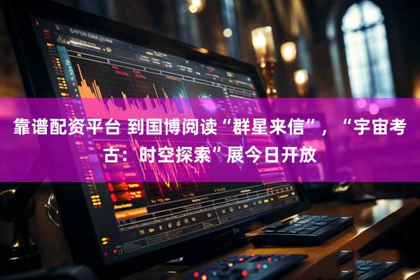 靠谱配资平台 到国博阅读“群星来信”，“宇宙考古：时空探索”展今日开放