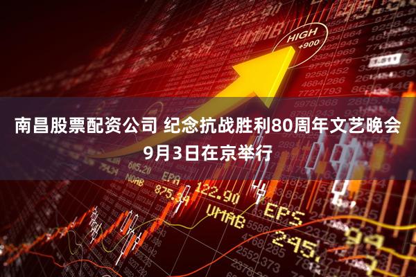 南昌股票配资公司 纪念抗战胜利80周年文艺晚会9月3日在京举行