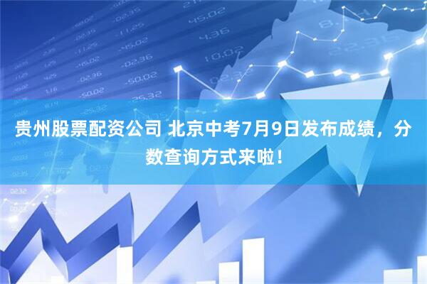 贵州股票配资公司 北京中考7月9日发布成绩，分数查询方式来啦！