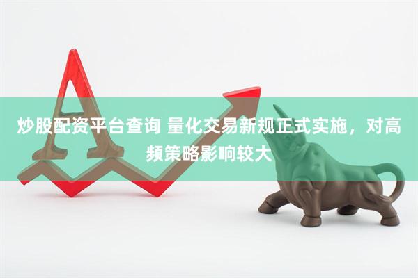 炒股配资平台查询 量化交易新规正式实施，对高频策略影响较大