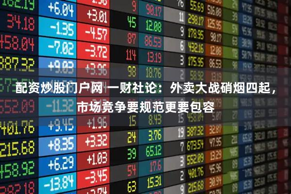 配资炒股门户网 一财社论：外卖大战硝烟四起，市场竞争要规范更要包容