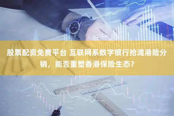 股票配资免费平台 互联网系数字银行抢滩港险分销，能否重塑香港保险生态？