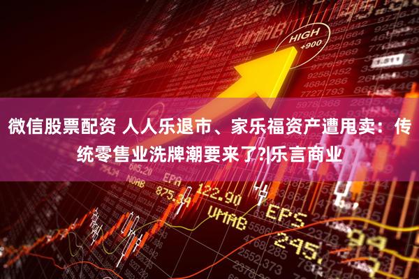 微信股票配资 人人乐退市、家乐福资产遭甩卖：传统零售业洗牌潮要来了?|乐言商业