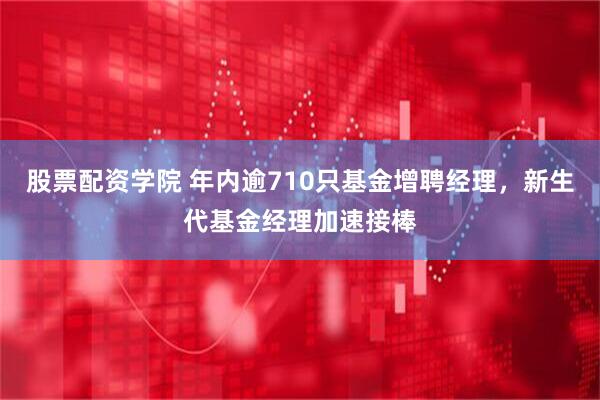 股票配资学院 年内逾710只基金增聘经理，新生代基金经理加速接棒
