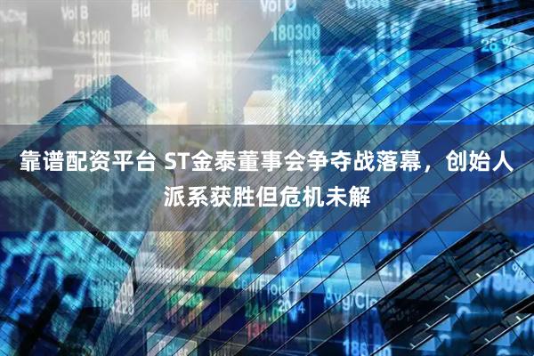 靠谱配资平台 ST金泰董事会争夺战落幕，创始人派系获胜但危机未解