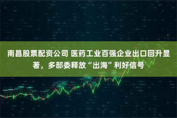 南昌股票配资公司 医药工业百强企业出口回升显著，多部委释放“出海”利好信号