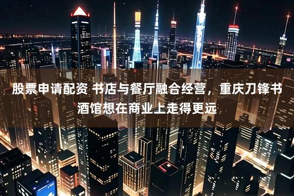 股票申请配资 书店与餐厅融合经营，重庆刀锋书酒馆想在商业上走得更远