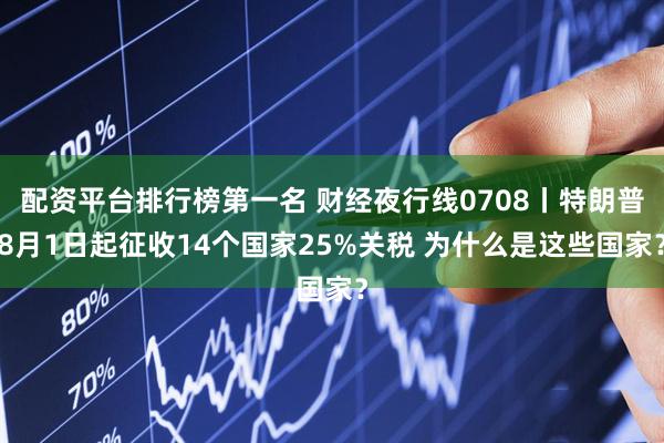 配资平台排行榜第一名 财经夜行线0708丨特朗普8月1日起征收14个国家25%关税 为什么是这些国家？