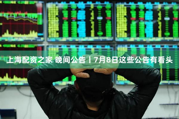 上海配资之家 晚间公告丨7月8日这些公告有看头