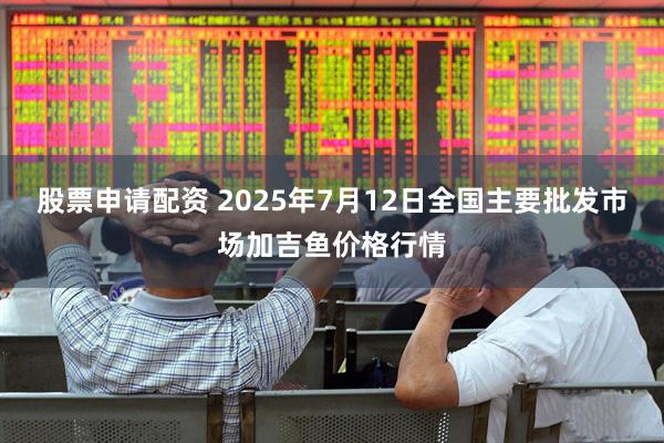 股票申请配资 2025年7月12日全国主要批发市场加吉鱼价格行情