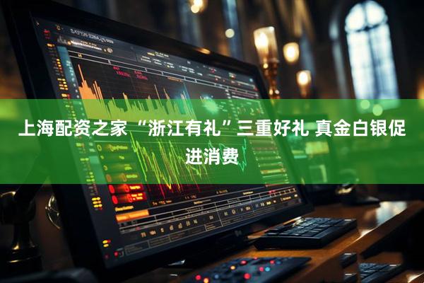 上海配资之家 “浙江有礼”三重好礼 真金白银促进消费