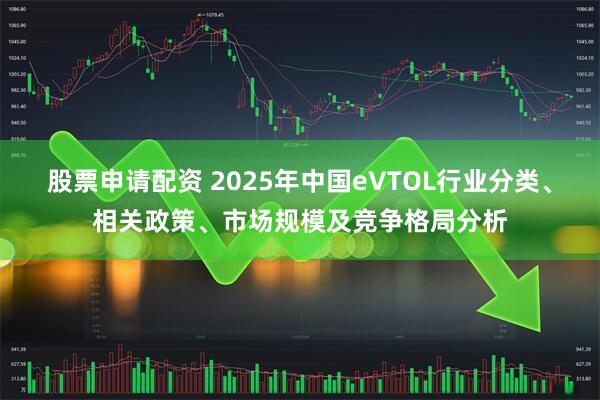 股票申请配资 2025年中国eVTOL行业分类、相关政策、市场规模及竞争格局分析