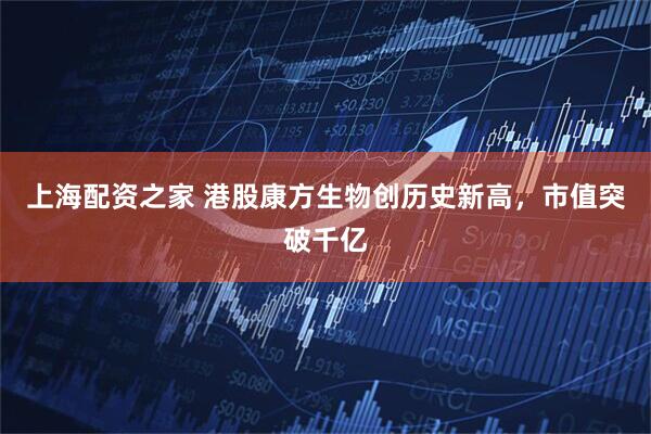 上海配资之家 港股康方生物创历史新高，市值突破千亿
