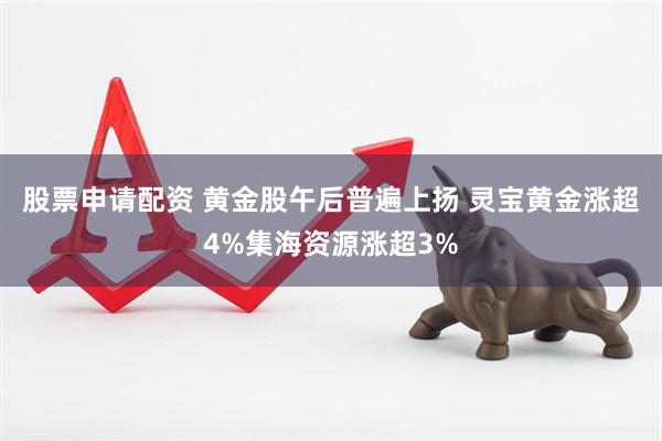 股票申请配资 黄金股午后普遍上扬 灵宝黄金涨超4%集海资源涨超3%