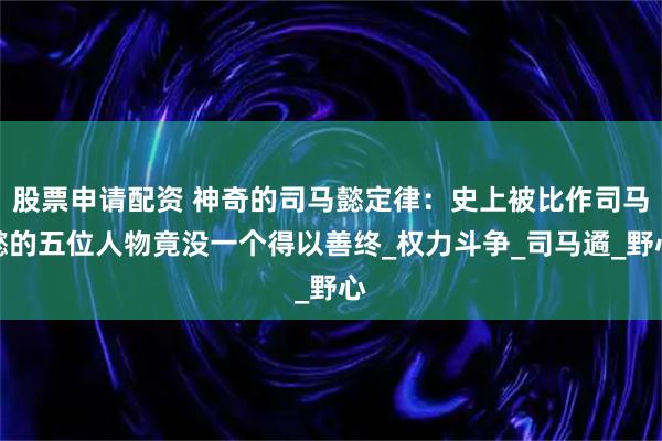 股票申请配资 神奇的司马懿定律：史上被比作司马懿的五位人物竟没一个得以善终_权力斗争_司马遹_野心