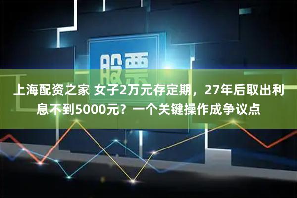上海配资之家 女子2万元存定期，27年后取出利息不到5000元？一个关键操作成争议点
