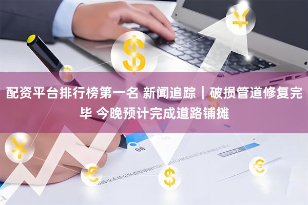 配资平台排行榜第一名 新闻追踪｜破损管道修复完毕 今晚预计完成道路铺摊