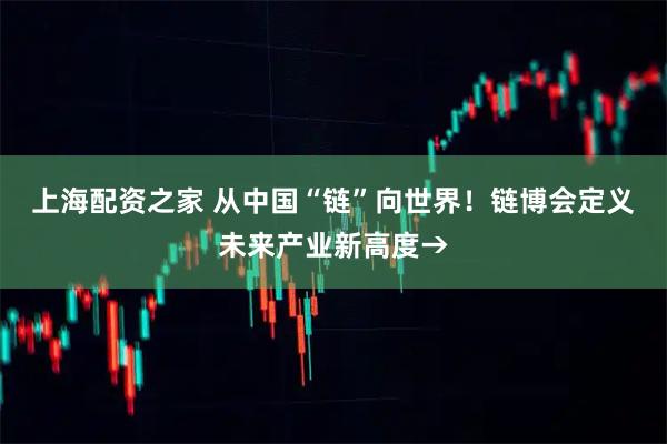 上海配资之家 从中国“链”向世界！链博会定义未来产业新高度→