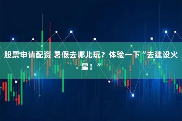 股票申请配资 暑假去哪儿玩？体验一下“去建设火星！”