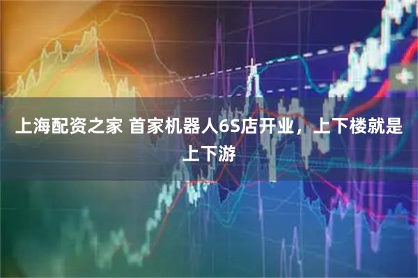 上海配资之家 首家机器人6S店开业，上下楼就是上下游