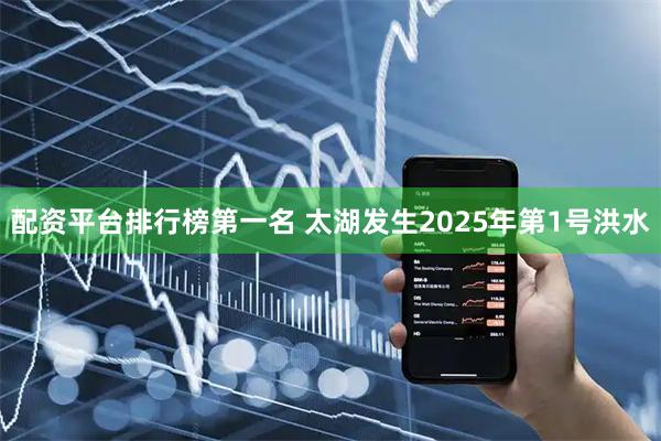 配资平台排行榜第一名 太湖发生2025年第1号洪水
