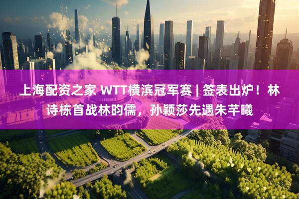 上海配资之家 WTT横滨冠军赛 | 签表出炉！林诗栋首战林昀儒，孙颖莎先遇朱芊曦