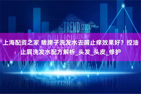 上海配资之家 啥牌子洗发水去屑止痒效果好？控油止屑洗发水配方解析_头发_头皮_修护