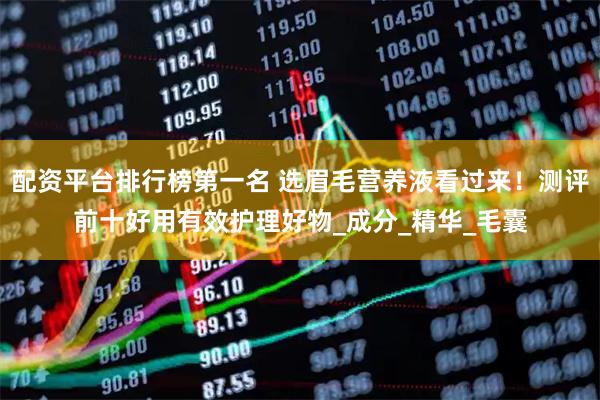 配资平台排行榜第一名 选眉毛营养液看过来！测评前十好用有效护理好物_成分_精华_毛囊