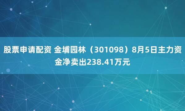 股票申请配资 金埔园林（301098）8月5日主力资金净卖出238.41万元