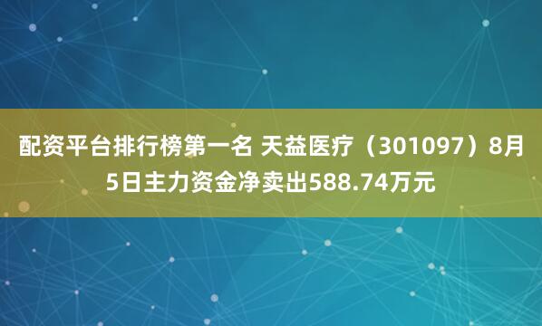 配资平台排行榜第一名 天益医疗（301097）8月5日主力资金净卖出588.74万元