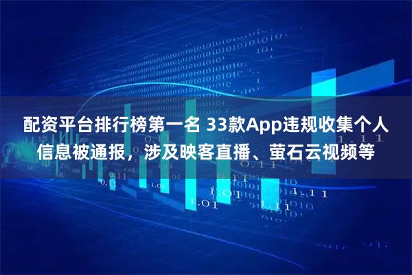 配资平台排行榜第一名 33款App违规收集个人信息被通报，涉及映客直播、萤石云视频等