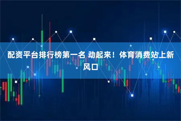 配资平台排行榜第一名 动起来！体育消费站上新风口