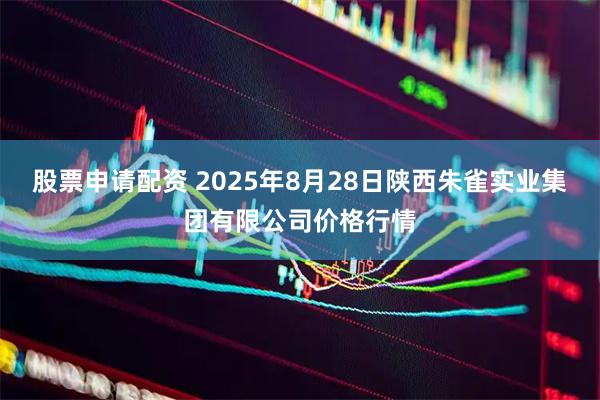 股票申请配资 2025年8月28日陕西朱雀实业集团有限公司价格行情