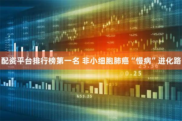 配资平台排行榜第一名 非小细胞肺癌“慢病”进化路