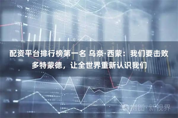 配资平台排行榜第一名 乌奈·西蒙：我们要击败多特蒙德，让全世界重新认识我们