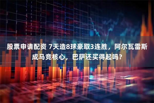 股票申请配资 7天造8球豪取3连胜，阿尔瓦雷斯成马竞核心，巴萨还买得起吗？
