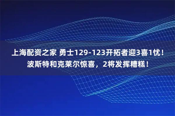 上海配资之家 勇士129-123开拓者迎3喜1忧！波斯特和克莱尔惊喜，2将发挥糟糕！