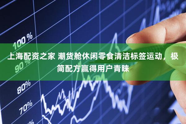 上海配资之家 潮货舱休闲零食清洁标签运动，极简配方赢得用户青睐
