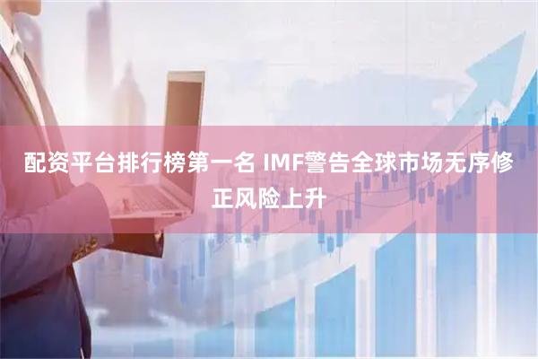 配资平台排行榜第一名 IMF警告全球市场无序修正风险上升