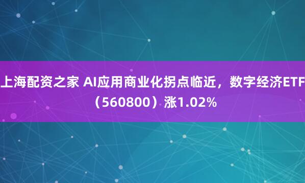 上海配资之家 AI应用商业化拐点临近，数字经济ETF（560800）涨1.02%