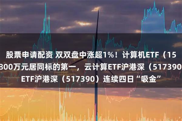 股票申请配资 双双盘中涨超1%！计算机ETF（159998）成交额超5800万元居同标的第一，云计算ETF沪港深（517390）连续四日“吸金”