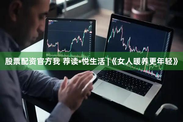 股票配资官方我 荐读•悦生活 |《女人暖养更年轻》