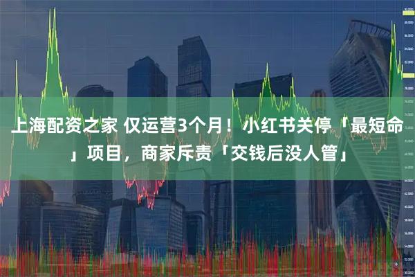上海配资之家 仅运营3个月！小红书关停「最短命」项目，商家斥责「交钱后没人管」