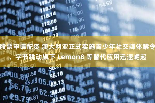 股票申请配资 澳大利亚正式实施青少年社交媒体禁令，字节跳动旗下 Lemon8 等替代应用迅速崛起