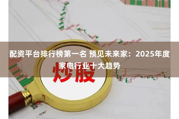 配资平台排行榜第一名 预见未来家：2025年度家电行业十大趋势