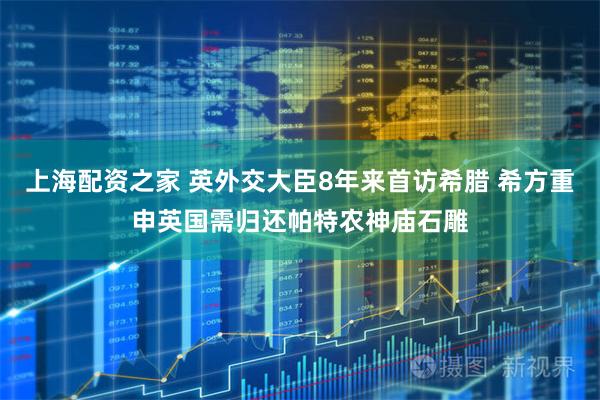 上海配资之家 英外交大臣8年来首访希腊 希方重申英国需归还帕特农神庙石雕